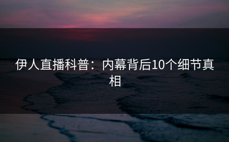 伊人直播科普：内幕背后10个细节真相