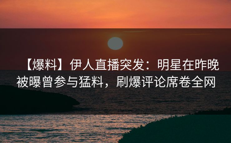【爆料】伊人直播突发：明星在昨晚被曝曾参与猛料，刷爆评论席卷全网