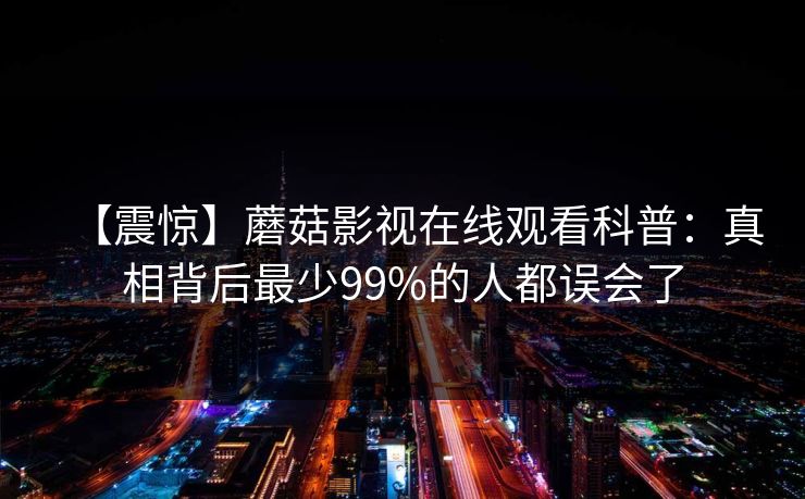 【震惊】蘑菇影视在线观看科普:真相背后最少99%的人都误会了