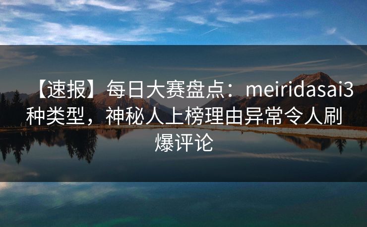 【速报】每日大赛盘点:meiridasai3种类型,神秘人上榜理由异常令人刷爆评论
