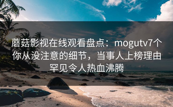 蘑菇影视在线观看盘点:mogutv7个你从没注意的细节,当事人上榜理由罕见令人热血沸腾