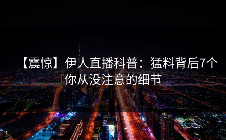 【震惊】伊人直播科普:猛料背后7个你从没注意的细节