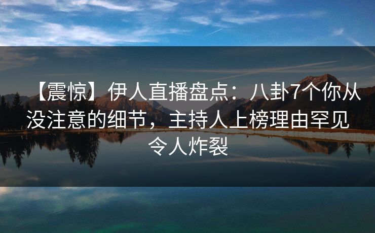 【震惊】伊人直播盘点:八卦7个你从没注意的细节,主持人上榜理由罕见令人炸裂
