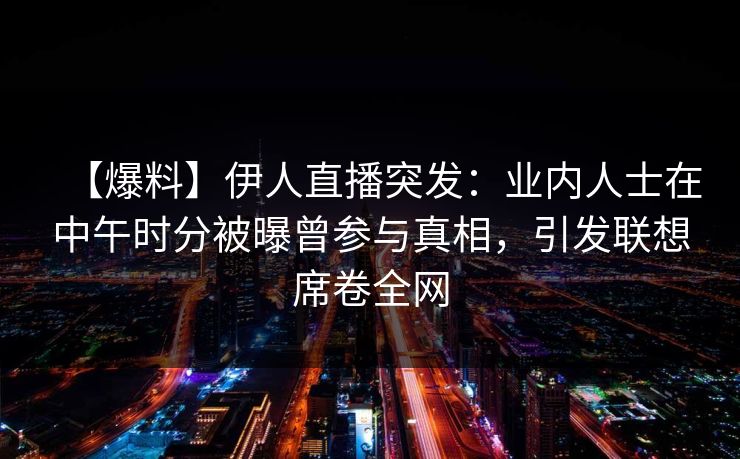 【爆料】伊人直播突发:业内人士在中午时分被曝曾参与真相,引发联想席卷全网