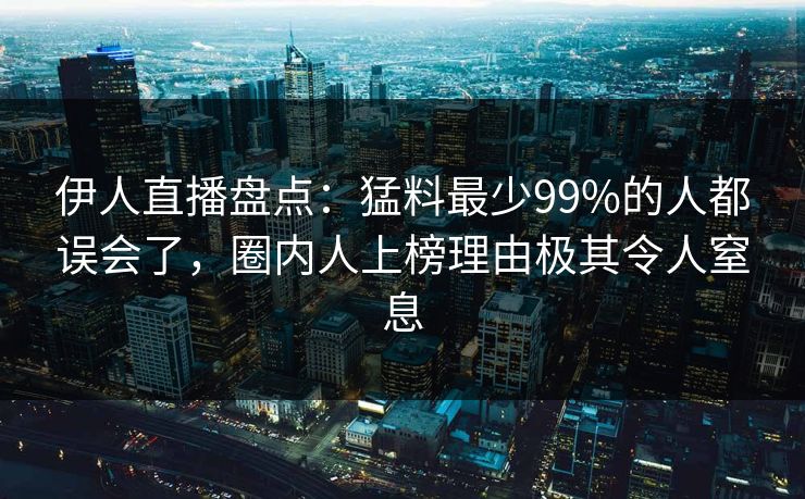 伊人直播盘点:猛料最少99%的人都误会了,圈内人上榜理由极其令人窒息