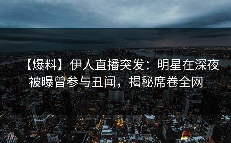 【爆料】伊人直播突发:明星在深夜被曝曾参与丑闻,揭秘席卷全网