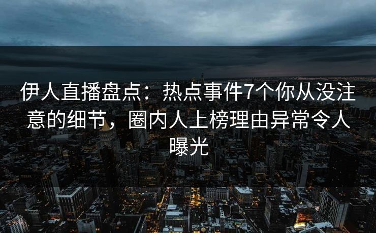 伊人直播盘点：热点事件7个你从没注意的细节，圈内人上榜理由异常令人曝光