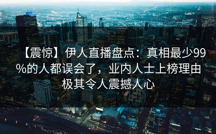 【震惊】伊人直播盘点:真相最少99%的人都误会了,业内人士上榜理由极其令人震撼人心
