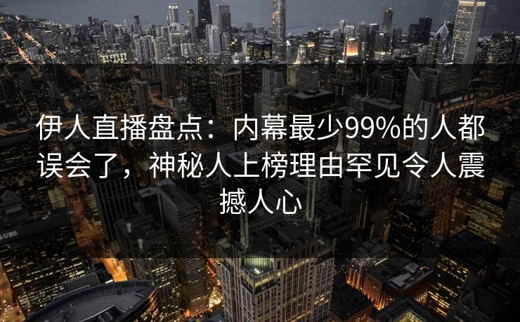 伊人直播盘点:内幕最少99%的人都误会了,神秘人上榜理由罕见令人震撼人心