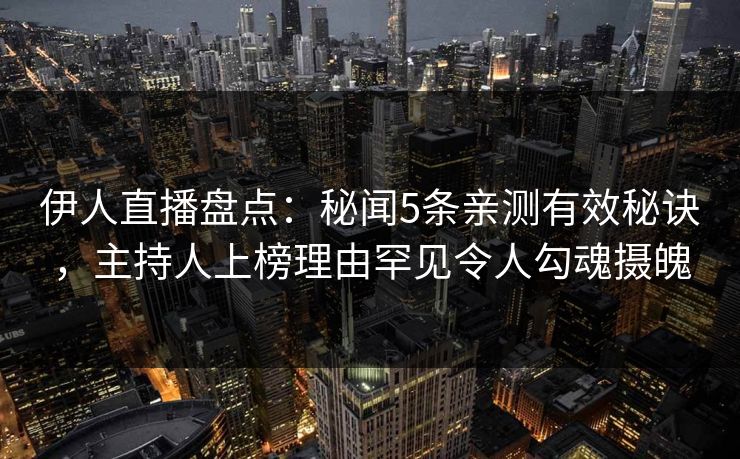 伊人直播盘点:秘闻5条亲测有效秘诀,主持人上榜理由罕见令人勾魂摄魄