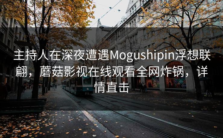 主持人在深夜遭遇Mogushipin浮想联翩，蘑菇影视在线观看全网炸锅，详情直击