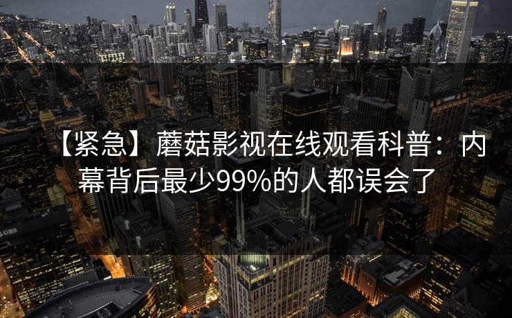 【紧急】蘑菇影视在线观看科普:内幕背后最少99%的人都误会了