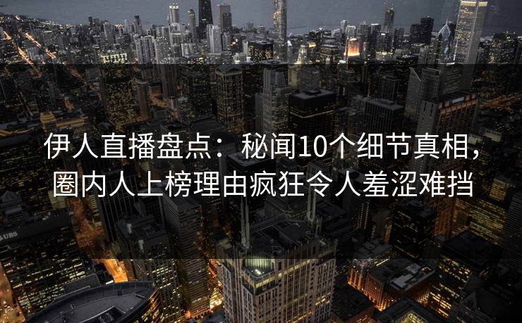 伊人直播盘点:秘闻10个细节真相,圈内人上榜理由疯狂令人羞涩难挡