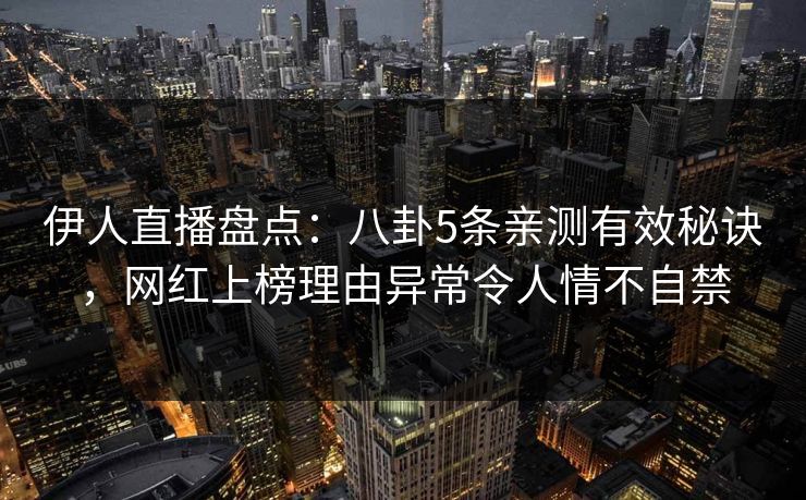 伊人直播盘点：八卦5条亲测有效秘诀，网红上榜理由异常令人情不自禁