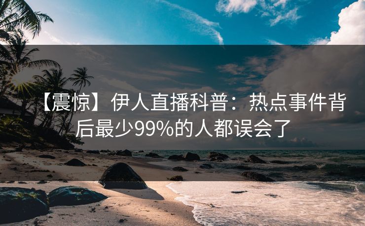 【震惊】伊人直播科普：热点事件背后最少99%的人都误会了