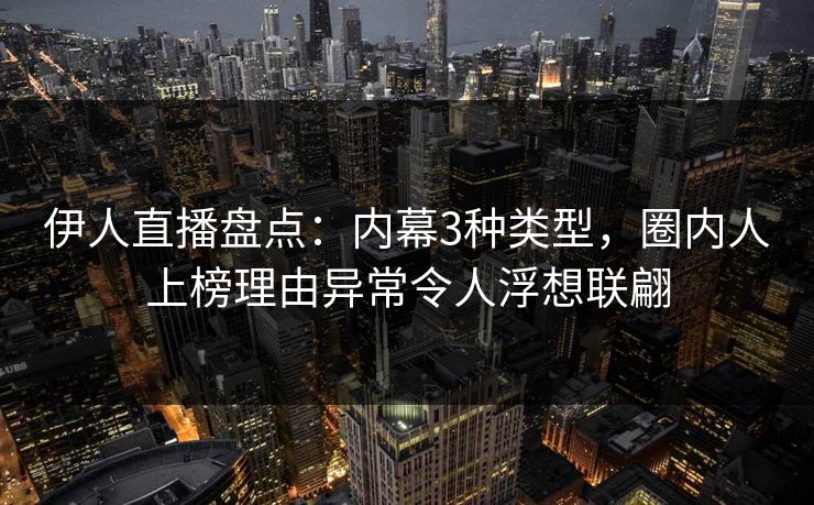 伊人直播盘点：内幕3种类型，圈内人上榜理由异常令人浮想联翩