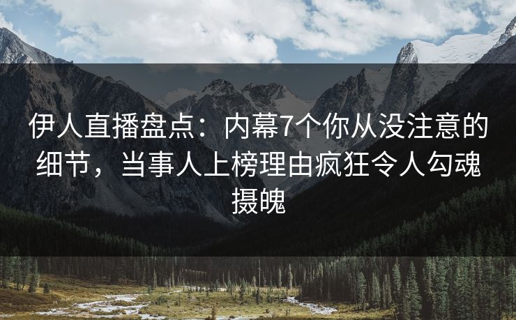 伊人直播盘点：内幕7个你从没注意的细节，当事人上榜理由疯狂令人勾魂摄魄