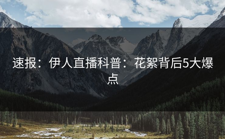 速报：伊人直播科普：花絮背后5大爆点