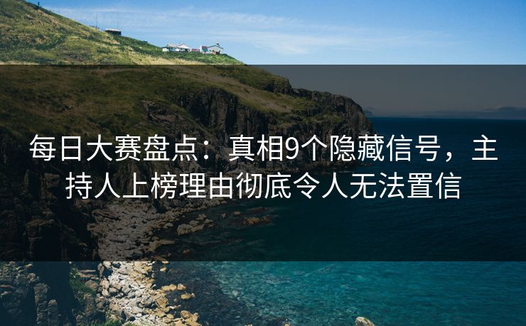 每日大赛盘点：真相9个隐藏信号，主持人上榜理由彻底令人无法置信