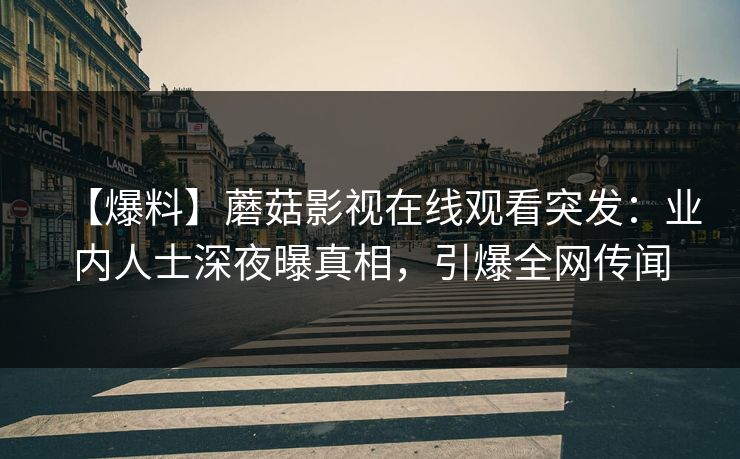 【爆料】蘑菇影视在线观看突发：业内人士深夜曝真相，引爆全网传闻