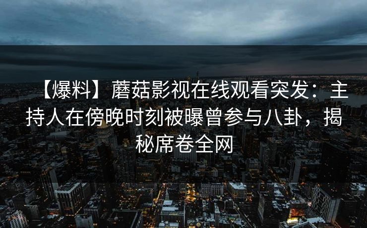 【爆料】蘑菇影视在线观看突发：主持人在傍晚时刻被曝曾参与八卦，揭秘席卷全网