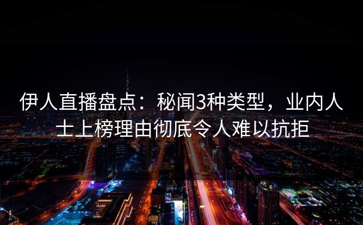 伊人直播盘点：秘闻3种类型，业内人士上榜理由彻底令人难以抗拒