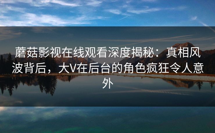 蘑菇影视在线观看深度揭秘:真相风波背后,大V在后台的角色疯狂令人意外 蘑菇影视在线观看深度揭秘:真相风波背后,大V在后台的角色疯狂令人意外