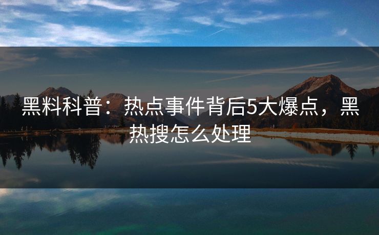 黑料科普:热点事件背后5大爆点,黑热搜怎么处理 黑料科普:热点事件背后5大爆点,黑热搜怎么处理
