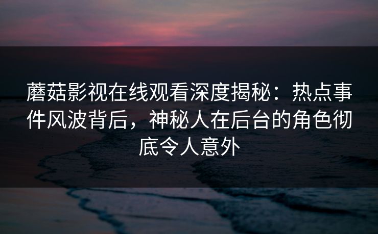 蘑菇影视在线观看深度揭秘:热点事件风波背后,神秘人在后台的角色彻底令人意外 蘑菇影视在线观看深度揭秘:热点事件风波背后,神秘人在后台的角色彻底令人意外