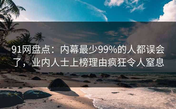 91网盘点:内幕最少99%的人都误会了,业内人士上榜理由疯狂令人窒息 91网盘点:内幕最少99%的人都误会了,业内人士上榜理由疯狂令人窒息