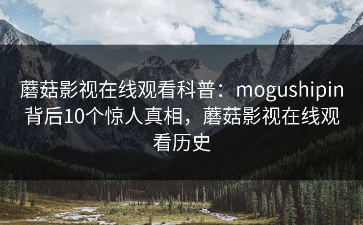 蘑菇影视在线观看科普:mogushipin背后10个惊人真相,蘑菇影视在线观看历史 蘑菇影视在线观看科普:mogushipin背后10个惊人真相,蘑菇影视在线观看历史