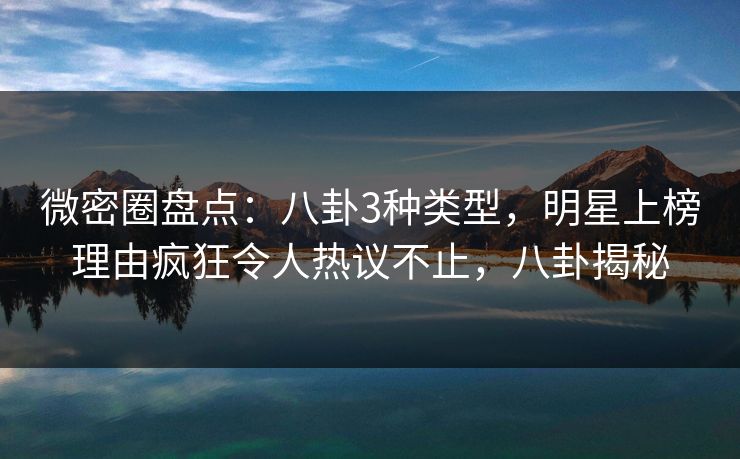 微密圈盘点:八卦3种类型,明星上榜理由疯狂令人热议不止,八卦揭秘 微密圈盘点:八卦3种类型,明星上榜理由疯狂令人热议不止,八卦揭秘