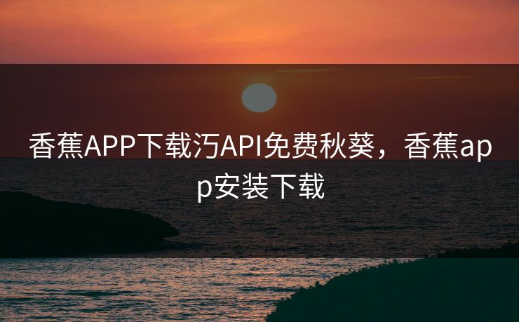 香蕉APP下载汅API免费秋葵,香蕉app安装下载 香蕉APP下载汅API免费秋葵,香蕉app安装下载