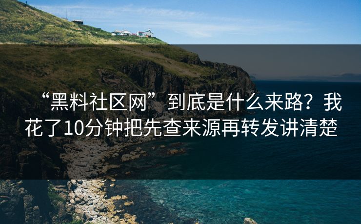 “黑料社区网”到底是什么来路？我花了10分钟把先查来源再转发讲清楚