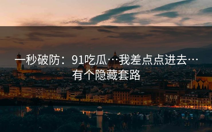 一秒破防：91吃瓜…我差点点进去…有个隐藏套路