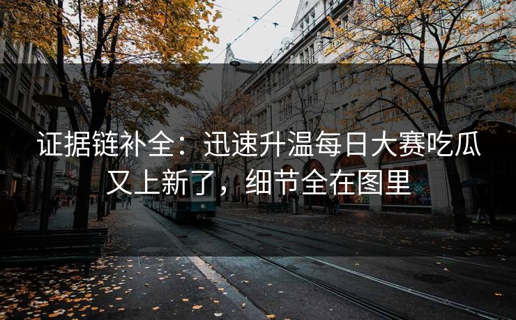 证据链补全：迅速升温每日大赛吃瓜又上新了，细节全在图里