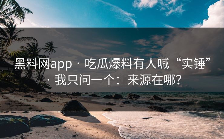 黑料网app · 吃瓜爆料有人喊“实锤” · 我只问一个：来源在哪？