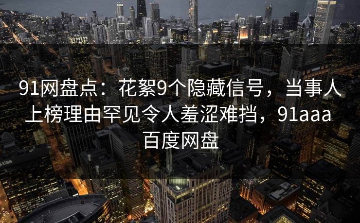 91网盘点：花絮9个隐藏信号，当事人上榜理由罕见令人羞涩难挡，91aaa 百度网盘