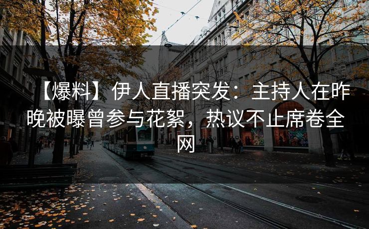 【爆料】伊人直播突发：主持人在昨晚被曝曾参与花絮，热议不止席卷全网