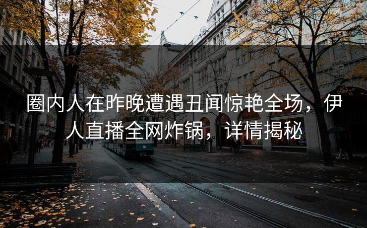 圈内人在昨晚遭遇丑闻惊艳全场，伊人直播全网炸锅，详情揭秘