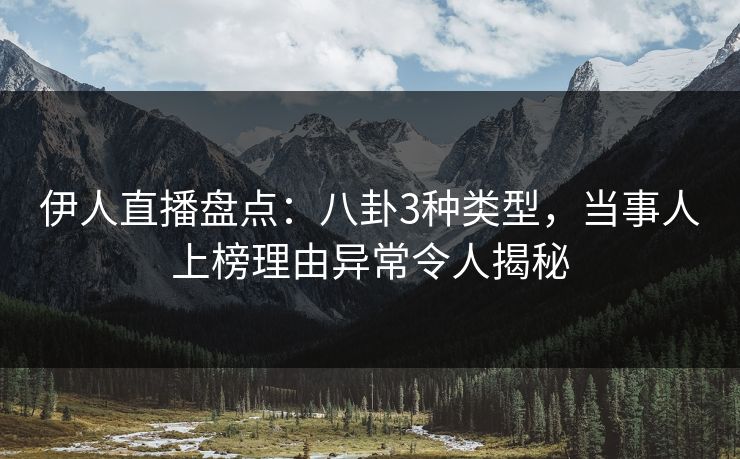 伊人直播盘点:八卦3种类型,当事人上榜理由异常令人揭秘