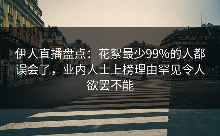 伊人直播盘点：花絮最少99%的人都误会了，业内人士上榜理由罕见令人欲罢不能