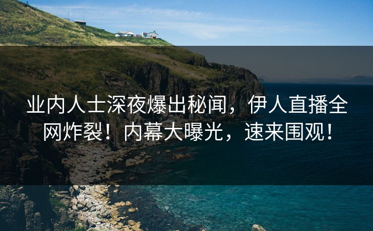 业内人士深夜爆出秘闻，伊人直播全网炸裂！内幕大曝光，速来围观！
