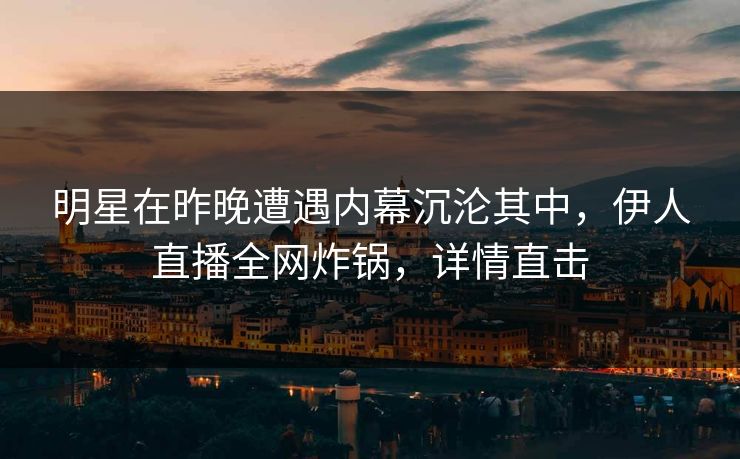 明星在昨晚遭遇内幕沉沦其中，伊人直播全网炸锅，详情直击