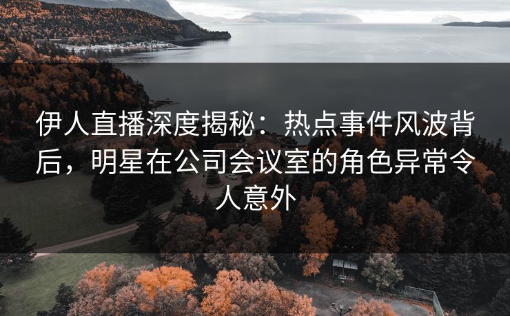 伊人直播深度揭秘:热点事件风波背后,明星在公司会议室的角色异常令人意外