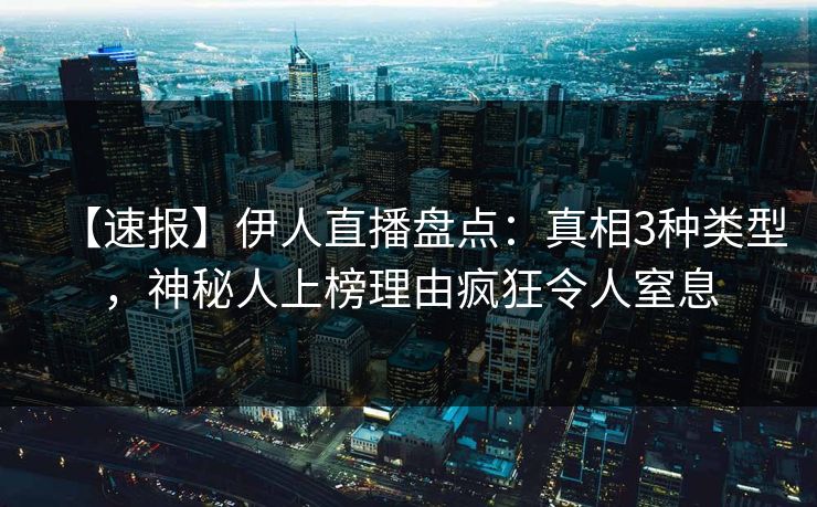 【速报】伊人直播盘点：真相3种类型，神秘人上榜理由疯狂令人窒息