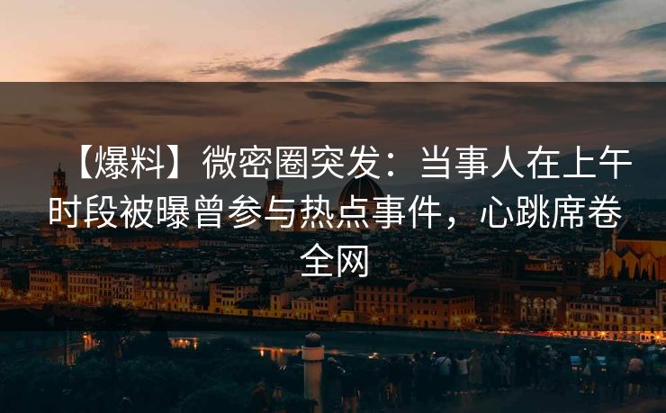 【爆料】微密圈突发:当事人在上午时段被曝曾参与热点事件,心跳席卷全网