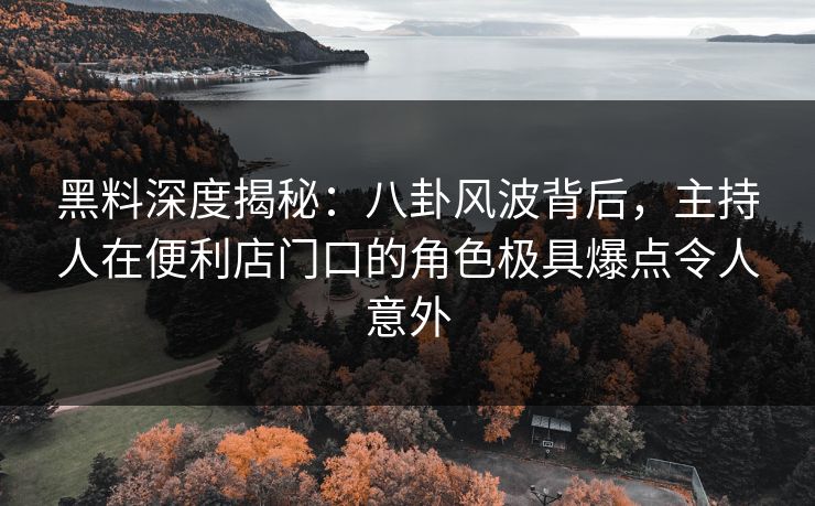 黑料深度揭秘:八卦风波背后,主持人在便利店门口的角色极具爆点令人意外