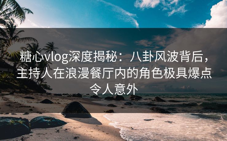 糖心vlog深度揭秘：八卦风波背后，主持人在浪漫餐厅内的角色极具爆点令人意外
