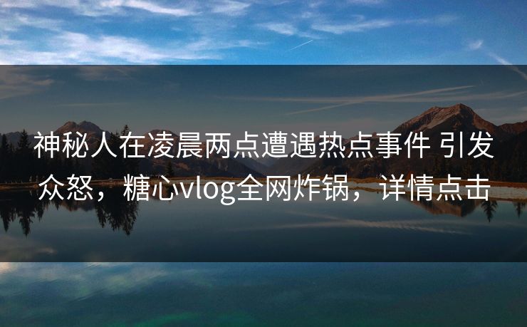 神秘人在凌晨两点遭遇热点事件 引发众怒，糖心vlog全网炸锅，详情点击
